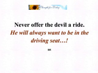 Never offer the devil a ride. He will always want to be in the driving seat…! BK 