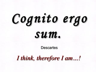 Cognito ergo sum.     Descartes     I think, therefore I am…!   