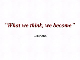 “ What we think, we become”  --Buddha 