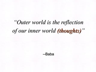 “ Outer world is the reflection of our inner world  (thoughts) ”   --Baba 