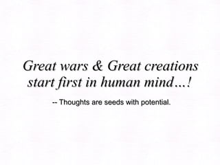 Great wars & Great creations start first in human mind…!    -- Thoughts are seeds with potential. 