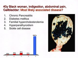 40y Black woman, indigestion, abdominal pain, Gallbladder:  Most likely associated disease? Chronic Pancreatitis Diabetes mellitus Familial hypercholesterolemia Hyperparathyroidism Sickle cell disease 
