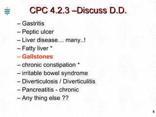 CPC 4.2.3 –Discuss D.D. Gastritis  Peptic ulcer Liver disease… many..! Fatty liver * Gallstones  chronic constipation * irritable bowel syndrome Diverticulosis / Diverticulitis Pancreatitis - chronic Any thing else ?? 