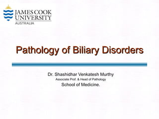 Pathology of Biliary Disorders Dr. Shashidhar Venkatesh Murthy Associate Prof. & Head of Pathology School of Medicine. 