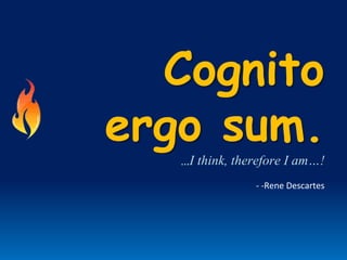 Cognito
ergo sum.
…I think, therefore I am…!
- -Rene Descartes
 