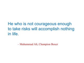 He who is not courageous enough
to take risks will accomplish nothing
in life.
– Muhammad Ali, Champion Boxer
 