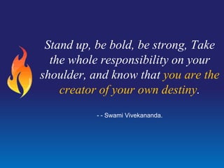 Stand up, be bold, be strong, Take
the whole responsibility on your
shoulder, and know that you are the
creator of your own destiny.
- - Swami Vivekananda.
 