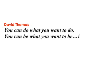 David Thomas   You can do what you want to do.  You can be what you want to be…! 