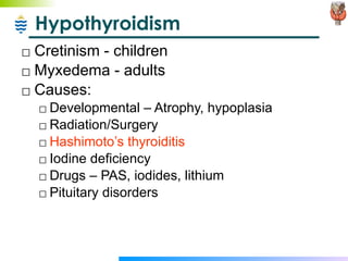 Hypothyroidism Cretinism - children Myxedema - adults Causes: Developmental – Atrophy, hypoplasia Radiation/Surgery Hashimoto’s thyroiditis Iodine deficiency Drugs – PAS, iodides, lithium Pituitary disorders 