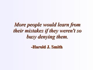 More people would learn from their mistakes if they weren't so busy denying them. -Harold J. Smith  
