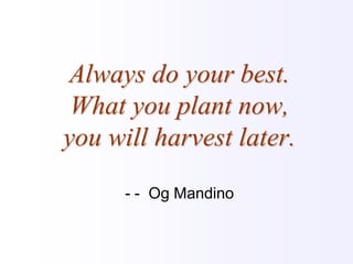 Always do your best. What you plant now, you will harvest later.- -  OgMandino 