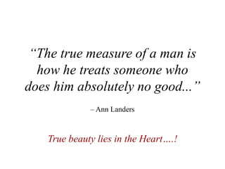 “The true measure of a man is
  how he treats someone who
does him absolutely no good...”
              – Ann Landers



    True beauty lies in the Heart….!
 