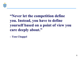 “ Never let the competition define you. Instead, you have to define yourself based on a point of view you care deeply about.”     – Tom Chappel 