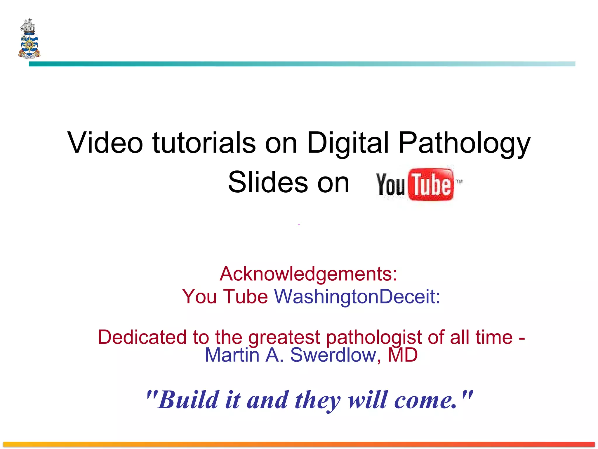 Video tutorials on Digital Pathology Slides on   Acknowledgements:  You Tube  WashingtonDeceit: Dedicated to the greatest pathologist of all time -  Martin A. Swerdlow , MD "Build it and they will come."  