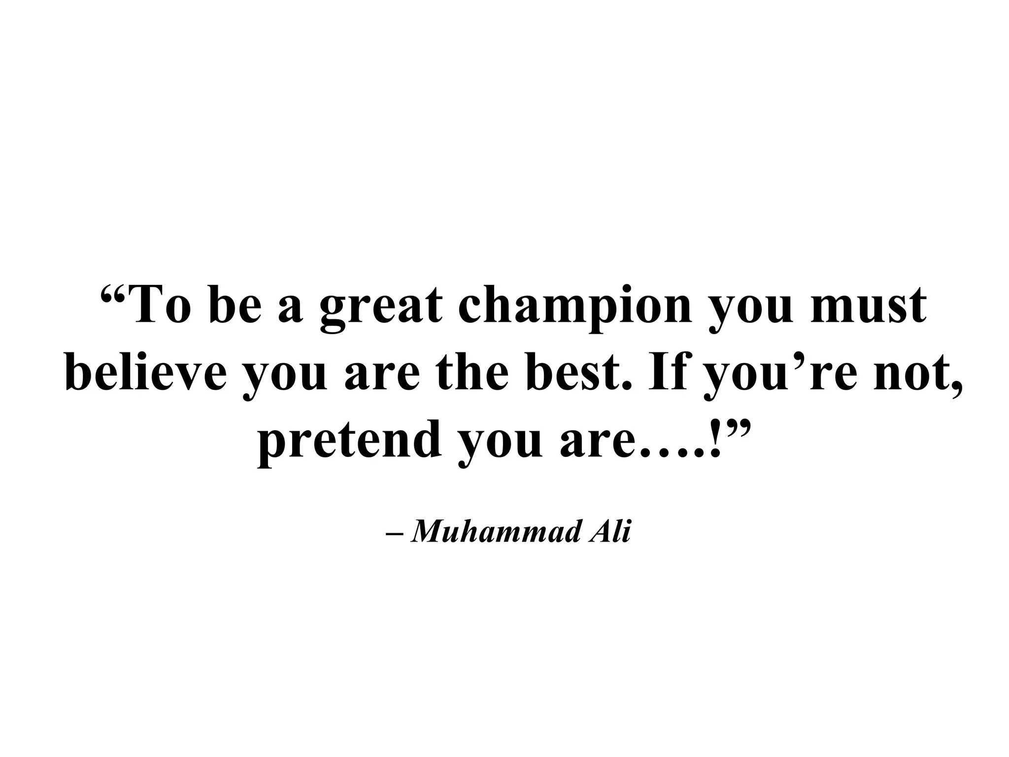 “ To be a great champion you must believe you are the best. If you’re not, pretend you are….!”     – Muhammad Ali  