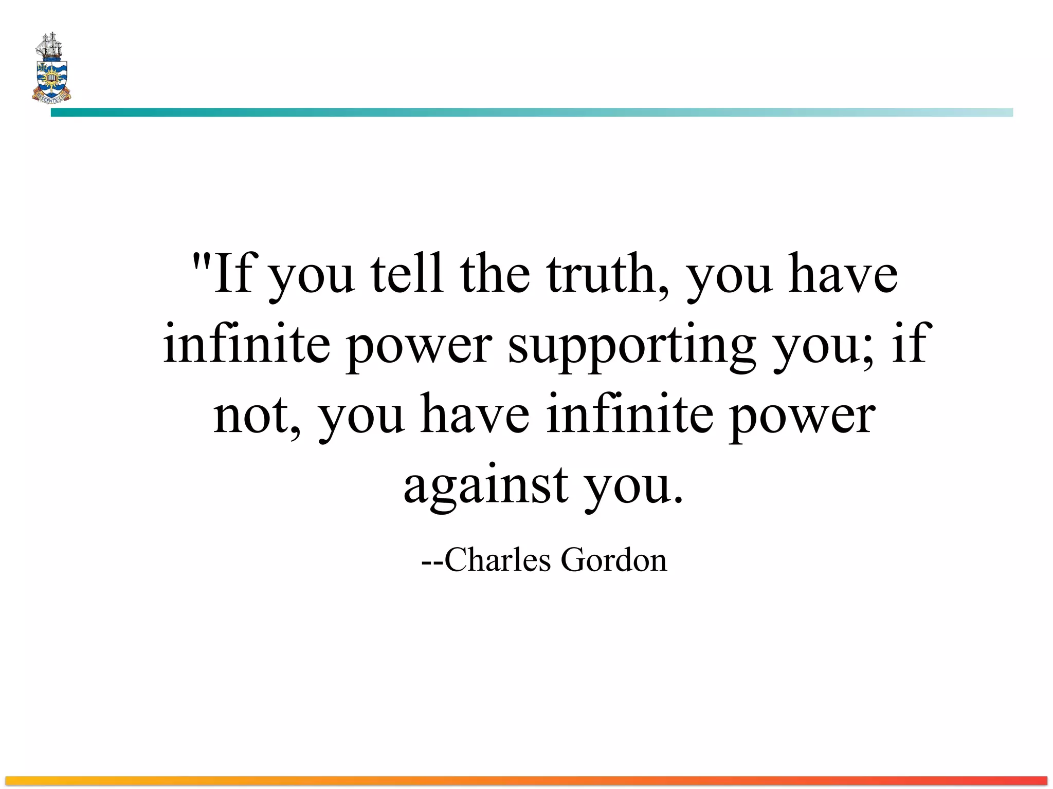 "If you tell the truth, you have infinite power supporting you; if not, you have infinite power against you. --Charles Gordon 