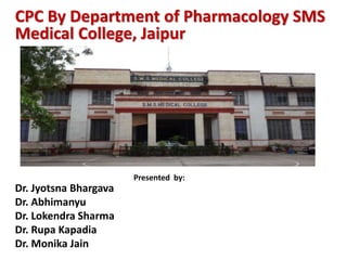 CPC By Department of Pharmacology SMS
Medical College, Jaipur
Dr. Jyotsna Bhargava
Dr. Abhimanyu
Dr. Lokendra Sharma
Dr. Rupa Kapadia
Dr. Monika Jain
Presented by:
 