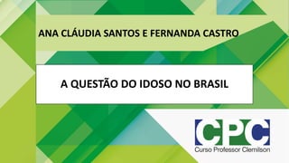 ANA CLÁUDIA SANTOS E FERNANDA CASTRO
A QUESTÃO DO IDOSO NO BRASIL
 