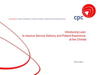 Introducing Lean  to improve Service Delivery and Patient Experience  at the Christie Mike Hughes 