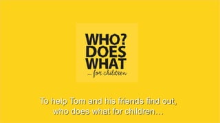 To help Tom and his friends find out,
who does what for children…
 