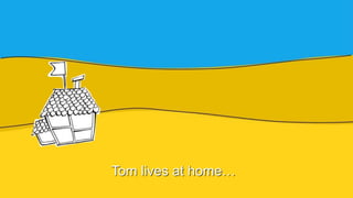 Tom lives at home…
 
