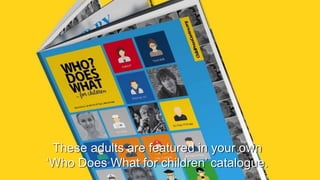 These adults are featured in your own
‘Who Does What for children’ catalogue.
 