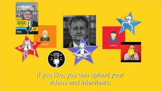If you like, you can upload your
videos and interviews.
 