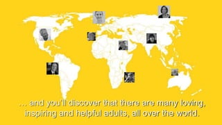 … and you’ll discover that there are many loving,
inspiring and helpful adults, all over the world.
 
