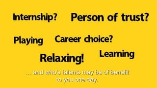 … and who’s talents may be of benefit
to you one day.
 