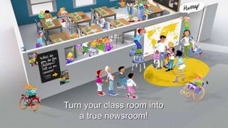 Turn your class room into
a true newsroom!
 