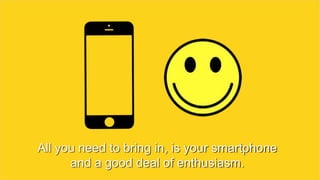 All you need to bring in, is your smartphone
and a good deal of enthusiasm.
 