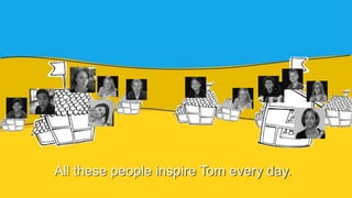 All these people inspire Tom every day.
 