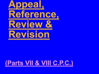 Appeal,
Reference,
Review &
Revision
(Parts VII & VIII C.P.C.)
 