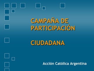 CAMPAÑA DE  PARTICIPACIÓN  CIUDADANA Acción Católica Argentina 