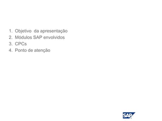Agenda do Evento
1. Objetivo da apresentação
2. Módulos SAP envolvidos
3. CPCs
4. Ponto de atenção
 