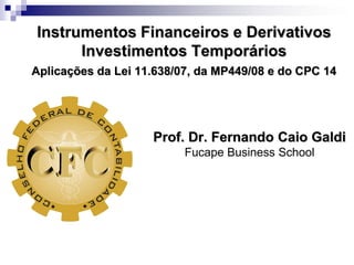 Instrumentos Financeiros e Derivativos
      Investimentos Temporários
Aplicações da Lei 11.638/07, da MP449/08 e do CPC 14




                    Prof. Dr. Fernando Caio Galdi
                          Fucape Business School
 