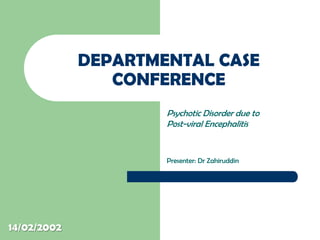 DEPARTMENTAL CASE
CONFERENCE
Psychotic Disorder due to
Post-viral Encephalitis
Presenter: Dr Zahiruddin
14/02/2002
 
