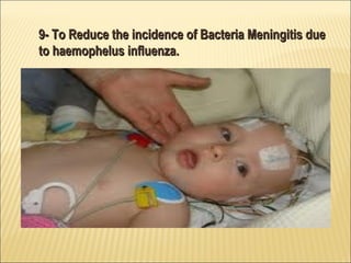 9- To Reduce the incidence of Bacteria Meningitis due9- To Reduce the incidence of Bacteria Meningitis due
to haemophelus influenza.to haemophelus influenza.
 
