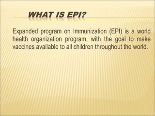  Expanded program on Immunization (EPI) is a world
health organization program, with the goal to make
vaccines available to all children throughout the world.
 