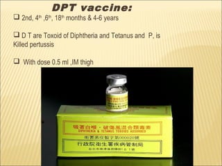 DPT vaccine:
 2nd, 4th
,6th
, 18th
months & 4-6 years
 D T are Toxoid of Diphtheria and Tetanus and P, is
Killed pertussis
 With dose 0.5 ml ,IM thigh
 