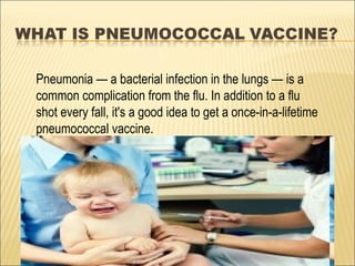 Pneumonia — a bacterial infection in the lungs — is a
common complication from the flu. In addition to a flu
shot every fall, it's a good idea to get a once-in-a-lifetime
pneumococcal vaccine.
 