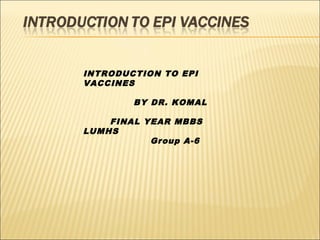 INTRODUCTION TO EPI
VACCINES
BY DR. KOMAL
FINAL YEAR MBBS
LUMHS
Group A-6
 