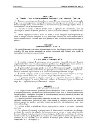 VERBOJURIDICO                                                          CÓDIGO DE PROCESSO CIVIL 2008 : 11




                                  ARTIGO 28.º-A
    (ACÇÕES QUE TÊM DE SER PROPOSTAS POR AMBOS OU CONTRA AMBOS OS CÔNJUGES)
   1— Devem ser propostas por marido e mulher, ou por um deles com consentimento do outro, as acções
 de que possa resultar a perda ou a oneração de bens que só por ambos possam ser alienados ou a perda de
 direitos que só por ambos possam ser exercidos, incluindo as acções que tenham por objecto, directa ou
 indirectamente, a casa de morada de família.
   2— Na falta de acordo, o tribunal decidirá sobre o suprimento do consentimento, tendo em
 consideração o interesse da família, aplicando-se, com as necessárias adaptações, o disposto no artigo
 25.º.
   3— Devem ser propostas contra o marido e a mulher as acções emergentes de facto praticado por
 ambos os cônjuges, as acções emergentes de facto praticado por um deles, mas em que pretenda obter-se
 decisão susceptível de ser executada sobre bens próprios do outro, e ainda as acções compreendidas no
 número 1.

                                            ARTIGO 29.º
                                  (O LITISCONSÓRCIO E A ACÇÃO)
   No caso de litisconsórcio necessário, há uma única acção com pluralidade de sujeitos; no litisconsórcio
 voluntário, há uma simples acumulação de acções, conservando cada litigante uma posição de
 independência em relação aos seus compartes.

                                         ARTIGO 30.º
                               (COLIGAÇÃO DE AUTORES E DE RÉUS)
   1— É permitida a coligação de autores contra um ou vários réus e é permitido a um autor demandar
 conjuntamente vários réus, por pedidos diferentes, quando a causa de pedir seja a mesma e única ou
 quando os pedidos estejam entre si numa relação de prejudicialidade ou de dependência.
   2— É igualmente lícita a coligação quando, sendo embora diferente a causa de pedir, a procedência dos
 pedidos principais dependa essencialmente da apreciação dos mesmos factos ou da interpretação e
 aplicação das mesmas regras de direito ou de cláusulas de contratos perfeitamente análogas.
   3— É admitida a coligação quando os pedidos deduzidos contra os vários réus se baseiam na invocação
 da obrigação cartular, quanto a uns, e da respectiva relação subjacente, quanto a outros.
   4— É igualmente permitida a coligação sempre que os requerentes de processos especiais de
 recuperação da empresa e de falência justifiquem a existência de uma relação de grupo, nos termos dos
 artigos 488.º e seguintes do Código das Sociedades Comerciais.

                                           ARTIGO 31.º
                                    (OBSTÁCULOS À COLIGAÇÃO)
   1— A coligação não é admissível quando aos pedidos correspondam formas de processo diferentes ou a
 acumulação possa ofender regras de competência internacional ou em razão da matéria ou da hierarquia;
 mas não impede a cumulação a diversidade da forma de processo que derive unicamente do valor, sem
 prejuízo do disposto nos números seguintes.
   2— Quando aos pedidos correspondam formas de processo que, embora diversas, não sigam uma
 tramitação manifestamente incompatível, pode o juiz autorizar a cumulação, sempre que nela haja
 interesse relevante ou quando a apreciação conjunta das pretensões seja indispensável para a justa
 composição do litígio.
   3— Incumbe ao juiz, na situação prevista no número anterior, adaptar o processado à cumulação
 autorizada.
   4— Se o tribunal, oficiosamente ou a requerimento de algum dos réus, entender que, não obstante a
 verificação dos requisitos da coligação, há inconveniente grave em que as causas sejam instruídas,
 discutidas e julgadas conjuntamente, determinará, em despacho fundamentado, a notificação do autor para
 indicar, no prazo fixado, qual o pedido ou os pedidos que continuarão a ser apreciados no processo, sob
 cominação de, não o fazendo, ser o réu absolvido da instância quanto a todos eles, aplicando-se o
 disposto nos n.ºs 2 e 3 do artigo 31.º-A.
 
