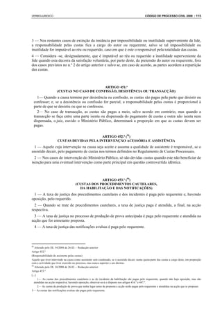 VERBOJURIDICO                                                                                     CÓDIGO DE PROCESSO CIVIL 2008 : 115




3 — Nos restantes casos de extinção da instância por impossibilidade ou inutilidade superveniente da lide,
a responsabilidade pelas custas fica a cargo do autor ou requerente, salvo se tal impossibilidade ou
inutilidade for imputável ao réu ou requerido, caso em que é este o responsável pela totalidade das custas.
4 — Considera -se, designadamente, que é imputável ao réu ou requerido a inutilidade superveniente da
lide quando esta decorra da satisfação voluntária, por parte deste, da pretensão do autor ou requerente, fora
dos casos previstos no n.º 2 do artigo anterior e salvo se, em caso de acordo, as partes acordem a repartição
das custas.



                                             ARTIGO 451.º
                      (CUSTAS NO CASO DE CONFISSÃO, DESISTÊNCIA OU TRANSACÇÃO)
       1— Quando a causa termine por desistência ou confissão, as custas são pagas pela parte que desistir ou
     confessar; e, se a desistência ou confissão for parcial, a responsabilidade pelas custas é proporcional à
     parte de que se desistiu ou que se confessou.
       2— No caso de transacção, as custas são pagas a meio, salvo acordo em contrário, mas quando a
     transacção se faça entre uma parte isenta ou dispensada do pagamento de custas e outra não isenta nem
     dispensada, o.juiz, ouvido o Ministério Público, determinará a proporção em que as custas devem ser
     pagas.

                                            ARTIGO 452.º (93)
                      CUSTAS DEVIDAS PELA INTERVENÇÃO ACESSÓRIA E ASSISTÊNCIA
  1 — Aquele cuja intervenção na causa seja aceite e assuma a qualidade de assistente é responsável, se o
assistido decair, pelo pagamento de custas nos termos definidos no Regulamento de Custas Processuais.
  2 — Nos casos de intervenção do Ministério Público, só são devidas custas quando este não beneficiar de
isenção para uma eventual intervenção como parte principal em questão controvertida idêntica.



                                                   ARTIGO 453.º (94)
                                      (CUSTAS DOS PROCEDIMENTOS CAUTELARES,
                                        DA HABILITAÇÃO E DAS NOTIFICAÇÕES)
 1 — A taxa de justiça dos procedimentos cautelares e dos incidentes é paga pelo requerente e, havendo
oposição, pelo requerido.
  2 — Quando se trate de procedimentos cautelares, a taxa de justiça paga é atendida, a final, na acção
respectiva.
  3 — A taxa de justiça no processo de produção de prova antecipada é paga pelo requerente e atendida na
acção que for entretanto proposta.
     4 — A taxa de justiça das notificações avulsas é paga pelo requerente.



93
   Alterado pelo DL 34/2008 de 26.02— Redacção anterior
Artigo 452.º
(Responsabilidade do assistente pelas custas)
Aquele que tiver intervindo na causa como assistente será condenado, se o assistido decair, numa quota-parte das custas a cargo deste, em proporção
com a actividade que tiver exercido no processo, mas nunca superior a um décimo.
94
   Alterado pelo DL 34/2008 de 26.02— Redacção anterior
Artigo 453.º
[...]
      1— As custas dos procedimentos cautelares e as do incidente da habilitação são pagas pelo requerente, quando não haja oposição, mas são
   atendidas na acção respectiva; havendo oposição, observar-se-á o disposto nos artigos 416.º e 447.º.
      2— As custas da produção de prova que tenha lugar antes de proposta a acção serão pagas pelo requerente e atendidas na acção que se propuser.
3— As custas das notificações avulsas são pagas pelo requerente.
 