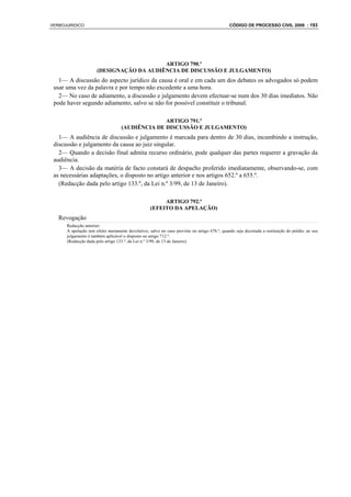VERBOJURIDICO                                                                                 CÓDIGO DE PROCESSO CIVIL 2008 : 193




                                          ARTIGO 790.º
                      (DESIGNAÇÃO DA AUDIÊNCIA DE DISCUSSÃO E JULGAMENTO)
   1— A discussão do aspecto jurídico da causa é oral e em cada um dos debates os advogados só podem
 usar uma vez da palavra e por tempo não excedente a uma hora.
   2— No caso de adiamento, a discussão e julgamento devem efectuar-se num dos 30 dias imediatos. Não
 pode haver segundo adiamento, salvo se não for possível constituir o tribunal.

                                                 ARTIGO 791.º
                                   (AUDIÊNCIA DE DISCUSSÃO E JULGAMENTO)
   1— A audiência de discussão e julgamento é marcada para dentro de 30 dias, incumbindo a instrução,
 discussão e julgamento da causa ao juiz singular.
   2— Quando a decisão final admita recurso ordinário, pode qualquer das partes requerer a gravação da
 audiência.
   3— A decisão da matéria de facto constará de despacho proferido imediatamente, observando-se, com
 as necessárias adaptações, o disposto no artigo anterior e nos artigos 652.º a 655.º.
   (Redacção dada pelo artigo 133.º, da Lei n.º 3/99, de 13 de Janeiro).

                                                        ARTIGO 792.º
                                                   (EFEITO DA APELAÇÃO)
   Revogação
      Redacção anterior:
      A apelação tem efeito meramente devolutivo, salvo no caso previsto no artigo 678.º, quando seja decretada a restituição do prédio; ao seu
      julgamento é também aplicável o disposto no artigo 712.º.
      (Redacção dada pelo artigo 133.º, da Lei n.º 3/99, de 13 de Janeiro).
 