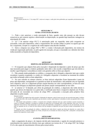 234 : CÓDIGO DE PROCESSO CIVIL 2008                                                                                          VERBOJURIDICO




      Redacção anterior:
      2— Na situação prevista no n.º 5 do artigo 828.º, iniciar-se-á sempre a venda pelos bens penhorados que respondam prioritariamente pela
      dívida.




                                                     ARTIGO 886.º-C
                                               VENDA ANTECIPADA DE BENS
   1— Pode o juiz autorizar a venda antecipada de bens, quando estes não possam ou não devam
 conservar-se, por estarem sujeitos a deterioração ou depreciação, ou quando haja manifesta vantagem na
 antecipação da venda.
   2— [n.º 2 do anterior artigo 851.º] A autorização pode ser requerida, tanto pelo exequente ou
 executado, como pelo depositário; sobre o requerimento são ouvidas ambas as partes ou aquela que não
 for o requerente, excepto se a urgência da venda impuser uma decisão imediata.
   3— Salvo o disposto nos artigos 902.º e 903.º, a venda é efectuada pelo depositário, nos termos da
 venda por negociação particular, ou pelo agente de execução, em que o executado ou o detentor dos bens
 tenha assumido as funções de depositário.




                                                   ARTIGO 887.º
                                       DISPENSA DE DEPÓSITO AOS CREDORES
   1— O exequente que adquira bens pela execução é dispensado de depositar a parte do preço que não
 seja necessária para pagar a credores graduados antes dele e não exceda a importância que tem direito a
 receber; igual dispensa é concedida ao credor com garantia sobre os bens que adquirir.
   2— Não estando ainda graduados os créditos, o exequente não é obrigado a depositar mais que a parte
 excedente à quantia exequenda e o credor só é obrigado a depositar o excedente ao montante do crédito
 que tenha reclamado sobre os bens adquiridos.
   3— No caso referido no número anterior, os bens imóveis adquiridos ficam hipotecados à parte do
 preço não depositada, consignando-se a garantia no título de transmissão e não podendo esta ser registada
 sem a hipoteca, salvo se o adquirente prestar caução bancária em valor correspondente; os bens de outra
 natureza são entregues ao adquirente quando este preste caução correspondente ao seu valor.
   4— [o anterior n.º 3] Quando, por efeito da graduação de créditos, o adquirente não tenha direito à
 quantia que deixou de depositar ou a parte dela, é notificado para fazer o respectivo depósito em 10 dias,
 sob pena de ser executado nos termos do artigo 898.º, começando a execução pelos próprios bens
 adquiridos ou pela caução.
      Redacção anterior:
      1— O exequente que adquira bens pela execução é dispensado de depositar a parte do preço que não seja necessária para pagar a credores
      graduados antes dele e não exceda a importância que tem direito a receber; igual dispensa é concedida ao credor com garantia sobre os bens
      que adquirir.
      2— Não estando ainda graduados os créditos, o exequente não é obrigado a depositar mais que a parte excedente à quantia exequenda e o
      credor só é obrigado a depositar o excedente ao montante do crédito que tiver reclamado sobre os bens adquiridos: neste caso, se os bens
      adquiridos forem imóveis, ficam hipotecados à parte do preço não depositada, consignando-se a garantia no auto de transmissão, que não
      pode ser registada sem ele; se forem de outra natureza, não são entregues ao adquirente sem que este preste caução correspondente ao seu
      valor.
      3— Quando, por efeito da graduação de créditos, o adquirente não tenha direito à quantia que deixou de depositar ou a parte dela, é
      notificado para fazer o respectivo depósito em 10 dias, sob pena de ser executado nos termos do artigo 898.º, começando a execução pelos
      próprios bens adquiridos ou pela caução.


                                                    ARTIGO 888.º
                                            (CANCELAMENTO DOS REGISTOS)
   Após o pagamento do preço e do imposto devido pela transmissão, o agente de execução promove o
 cancelamento dos registos dos direitos reais que caducam nos termos do n.º 2 do artigo 824.º do Código
 Civil e não sejam de cancelamento oficioso pela conservatória.
 
