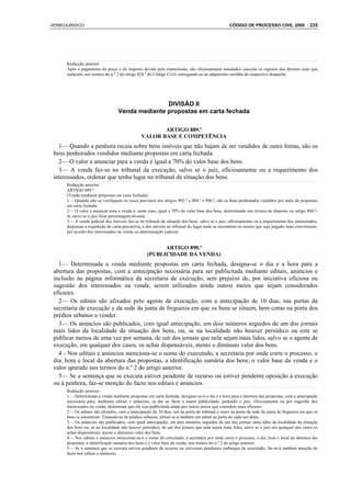 VERBOJURIDICO                                                                                   CÓDIGO DE PROCESSO CIVIL 2008 : 235




      Redacção anterior:
      Após o pagamento do preço e do imposto devido pela transmissão, são oficiosamente mandados cancelar os registos dos direitos reais que
      caducam, nos termos do n.º 2 do artigo 824.º do Código Civil, entregando-se ao adquirente certidão do respectivo despacho.




                                                 DIVISÃO II
                                  Venda mediante propostas em carta fechada

                                                      ARTIGO 889.º
                                               VALOR BASE E COMPETÊNCIA
   1— Quando a penhora recaia sobre bens imóveis que não hajam de ser vendidos de outra forma, são os
 bens penhorados vendidos mediante propostas em carta fechada.
   2— O valor a anunciar para a venda é igual a 70% do valor base dos bens.
   3— A venda faz-se no tribunal da execução, salvo se o juiz, oficiosamente ou a requerimento dos
 interessados, ordenar que tenha lugar no tribunal da situação dos bens.
      Redacção anterior:
      ARTIGO 889.º
      (Venda mediante propostas em carta fechada)
      1— Quando não se verifiquem os casos previstos nos artigos 902.º a 904.º e 906.º, são os bens penhorados vendidos por meio de propostas
      em carta fechada.
      2— O valor a anunciar para a venda é, neste caso, igual a 70% do valor base dos bens, determinado nos termos do disposto no artigo 886.º-
      A, salvo se o juiz fixar percentagem diversa.
      3— A venda judicial dos imóveis faz-se no tribunal da situação dos bens, salvo se o juiz, oficiosamente ou a requerimento dos interessados,
      dispensar a expedição de carta precatória; a dos móveis no tribunal do lugar onde se encontrem ou noutro que seja julgado mais conveniente,
      por acordo dos interessados na venda ou determinação judicial.


                                                        ARTIGO 890.º
                                                  (PUBLICIDADE DA VENDA)
   1— Determinada a venda mediante propostas em carta fechada, designa-se o dia e a hora para a
 abertura das propostas, com a antecipação necessária para ser publicitada mediante editais, anúncios e
 inclusão na página informática da secretaria de execução, sem prejuízo de, por iniciativa oficiosa ou
 sugestão dos interessados na venda, serem utilizados ainda outros meios que sejam considerados
 eficazes.
   2— Os editais são afixados pelo agente de execução, com a antecipação de 10 dias, nas portas da
 secretaria de execução e da sede da junta de freguesia em que os bens se situem, bem como na porta dos
 prédios urbanos a vender.
   3— Os anúncios são publicados, com igual antecipação, em dois números seguidos de um dos jornais
 mais lidos da localidade da situação dos bens, ou, se na localidade não houver periódico ou este se
 publicar menos de uma vez por semana, de um dos jornais que nela sejam mais lidos, salvo se o agente de
 execução, em qualquer dos casos, os achar dispensáveis, atento o diminuto valor dos bens.
   4 - Nos editais e anúncios menciona-se o nome do executado, a secretaria por onde corre o processo, o
 dia, hora e local da abertura das propostas, a identificação sumária dos bens, o valor base da venda e o
 valor apurado nos termos do n.º 2 do artigo anterior.
   5— Se a sentença que se executa estiver pendente de recurso ou estiver pendente oposição à execução
 ou à penhora, faz-se menção do facto nos editais e anúncios.
      Redacção anterior:
      1— Determinada a venda mediante propostas em carta fechada, designar-se-á o dia e a hora para a abertura das propostas, com a antecipação
      necessária para, mediante editais e anúncios, se dar ao facto a maior publicidade, podendo o juiz, oficiosamente ou por sugestão dos
      interessados na venda, determinar que ela seja publicitada ainda por outros meios que considere mais eficazes.
      2— Os editais são afixados, com a antecipação de 10 dias, um na porta do tribunal e outro na porta da sede da junta de freguesia em que os
      bens se encontrem. Tratando-se de prédios urbanos, afixar-se-á também um edital na porta de cada um deles.
      3— Os anúncios são publicados, com igual antecipação, em dois números seguidos de um dos jornais mais lidos da localidade da situação
      dos bens ou, se na localidade não houver periódico, de um dos jornais que nela sejam mais lidos, salvo se o juiz em qualquer dos casos os
      achar dispensáveis, atento o diminuto valor dos bens.
      4— Nos editais e anúncios mencionar-se-á o nome do executado, a secretaria por onde corre o processo, o dia, hora e local da abertura das
      propostas, a identificação sumária dos bens e o valor base da venda, nos termos do n.º 2 do artigo anterior.
      5— Se a sentença que se executa estiver pendente de recurso ou estiverem pendentes embargos de executado, far-se-á também menção do
      facto nos editais e anúncios.
 