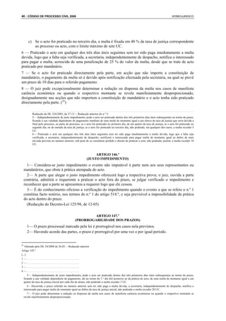 40 : CÓDIGO DE PROCESSO CIVIL 2008                                                                                                  VERBOJURIDICO




     c) Se o acto for praticado no terceiro dia, a multa é fixada em 40 % da taxa de justiça correspondente
        ao processo ou acto, com o limite máximo de sete UC.
6 — Praticado o acto em qualquer dos três dias úteis seguintes sem ter sido paga imediatamente a multa
devida, logo que a falta seja verificada, a secretaria, independentemente de despacho, notifica o interessado
para pagar a multa, acrescida de uma penalização de 25 % do valor da multa, desde que se trate de acto
praticado por mandatário.
7 — Se o acto for praticado directamente pela parte, em acção que não importe a constituição de
mandatário, o pagamento da multa só é devido após notificação efectuada pela secretaria, na qual se prevê
um prazo de 10 dias para o referido pagamento.
8 — O juiz pode excepcionalmente determinar a redução ou dispensa da multa nos casos de manifesta
carência económica ou quando o respectivo montante se revele manifestamente desproporcionado,
designadamente nas acções que não importem a constituição de mandatário e o acto tenha sido praticado
directamente pela parte. (25)

         Redacção do DL 324/2003, de 27.12— Redacção anterior do n.º 5:
         5— Independentemente de justo impedimento, pode o acto ser praticado dentro dos três primeiros dias úteis subsequentes ao termo do prazo,
         ficando a sua validade dependente do pagamento imediato de uma multa de montante igual a um oitavo da taxa de justiça que seria devida a
         final pelo processo, ou parte do processo, se o acto for praticado no primeiro dia, de um quarto da taxa de justiça, se o acto for praticado no
         segundo dia, ou de metade da taxa de justiça, se o acto for praticado no terceiro dia, não podendo, em qualquer dos casos, a multa exceder 5
         UC.
         6— Praticado o acto em qualquer dos três dias úteis seguintes sem ter sido paga imediatamente a multa devida, logo que a falta seja
         verificada, a secretaria, independentemente de despacho, notificará o interessado para pagar multa de montante igual ao dobro da mais
         elevada prevista no número anterior, sob pena de se considerar perdido o direito de praticar o acto, não podendo, porém, a multa exceder 10
         UC.


                                                              ARTIGO 146.º
                                                         (JUSTO IMPEDIMENTO)
   1— Considera-se justo impedimento o evento não imputável à parte nem aos seus representantes ou
 mandatários, que obste à prática atempada do acto.
   2— A parte que alegar o justo impedimento oferecerá logo a respectiva prova; o juiz, ouvida a parte
 contrária, admitirá o requerente a praticar o acto fora do prazo, se julgar verificado o impedimento e
 reconhecer que a parte se apresentou a requerer logo que ele cessou.
   3— É do conhecimento oficioso a verificação do impedimento quando o evento a que se refere o n.º 1
 constitua facto notório, nos termos do n.º 1 do artigo 514.º, e seja previsível a impossibilidade da prática
 do acto dentro do prazo.
   (Redacção do Decreto-Lei 125/98, de 12-05)

                                                       ARTIGO 147.º
                                              (PRORROGABILIDADE DOS PRAZOS)
    1— O prazo processual marcado pela lei é prorrogável nos casos nela previstos.
    2— Havendo acordo das partes, o prazo é prorrogável por uma vez e por igual período.


25
    Alterado pelo DL 34/2008 de 26.02— Redacção anterior
Artigo 145.º
[...]
1—.....................................
2—.....................................
3—.....................................
4—.....................................
      5— Independentemente de justo impedimento, pode o acto ser praticado dentro dos três primeiros dias úteis subsequentes ao termo do prazo,
   ficando a sua validade dependente do pagamento, até ao termo do 1.º dia útil posterior ao da prática do acto, de uma multa de montante igual a um
   quarto da taxa de justiça inicial por cada dia de atraso, não podendo a multa exceder 3 UC.
      6 - Decorrido o prazo referido no número anterior sem ter sido paga a multa devida, a secretaria, independentemente de despacho, notifica o
   interessado para pagar multa de montante igual ao dobro da taxa de justiça inicial, não podendo a multa exceder 20 UC.
      7— O juiz pode determinar a redução ou dispensa da multa nos casos de manifesta carência económica ou quando o respectivo montante se
   revele manifestamente desproporcionado.
 