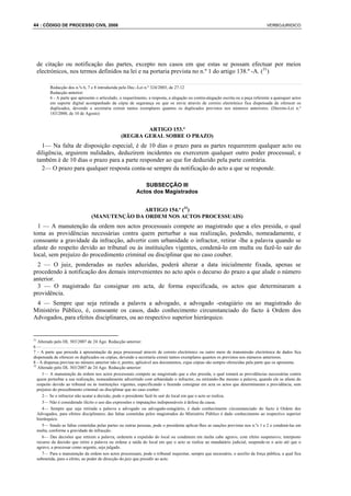 44 : CÓDIGO DE PROCESSO CIVIL 2008                                                                                                   VERBOJURIDICO




     de citação ou notificação das partes, excepto nos casos em que estas se possam efectuar por meios
     electrónicos, nos termos definidos na lei e na portaria prevista no n.º 1 do artigo 138.º -A. (31)

          Redacção dos n.ºs 6, 7 e 8 introduzida pelo Dec.-Lei n.º 324/2003, de 27.12
          Redacção anterior:
          6 - A parte que apresente o articulado, o requerimento, a resposta, a alegação ou contra-alegação escrita ou a peça referente a quaisquer actos
          em suporte digital acompanhado da cópia de segurança ou que os envie através de correio electrónico fica dispensada de oferecer os
          duplicados, devendo a secretaria extrair tantos exemplares quantos os duplicados previstos nos números anteriores. (Decreto-Lei n.º
          183/2000, de 10 de Agosto)


                                                          ARTIGO 153.º
                                                  (REGRA GERAL SOBRE O PRAZO)
       1— Na falta de disposição especial, é de 10 dias o prazo para as partes requererem qualquer acto ou
     diligência, arguirem nulidades, deduzirem incidentes ou exercerem qualquer outro poder processual; e
     também é de 10 dias o prazo para a parte responder ao que for deduzido pela parte contrária.
       2— O prazo para qualquer resposta conta-se sempre da notificação do acto a que se responde.

                                                              SUBSECÇÃO III
                                                           Actos dos Magistrados


                                                ARTIGO 154.º (32)
                                 (MANUTENÇÃO DA ORDEM NOS ACTOS PROCESSUAIS)
  1 — A manutenção da ordem nos actos processuais compete ao magistrado que a eles presida, o qual
toma as providências necessárias contra quem perturbar a sua realização, podendo, nomeadamente, e
consoante a gravidade da infracção, advertir com urbanidade o infractor, retirar -lhe a palavra quando se
afaste do respeito devido ao tribunal ou às instituições vigentes, condená-lo em multa ou fazê-lo sair do
local, sem prejuízo do procedimento criminal ou disciplinar que no caso couber.
  2 — O juiz, ponderadas as razões aduzidas, poderá alterar a data inicialmente fixada, apenas se
procedendo à notificação dos demais intervenientes no acto após o decurso do prazo a que alude o número
anterior.
  3 — O magistrado faz consignar em acta, de forma especificada, os actos que determinaram a
providência.
 4 — Sempre que seja retirada a palavra a advogado, a advogado -estagiário ou ao magistrado do
Ministério Público, é, consoante os casos, dado conhecimento circunstanciado do facto à Ordem dos
Advogados, para efeitos disciplinares, ou ao respectivo superior hierárquico.


31
    Alterado pelo DL 303/2007 de 24 Ago. Redacção anterior:
6—....................................
7 - A parte que proceda à apresentação de peça processual através de correio electrónico ou outro meio de transmissão electrónica de dados fica
dispensada de oferecer os duplicados ou cópias, devendo a secretaria extrair tantos exemplares quantos os previstos nos números anteriores.
8 - A dispensa prevista no número anterior não é, porém, aplicável aos documentos, cujas cópias são sempre oferecidas pela parte que os apresenta.
32
    Alterado pelo DL 303/2007 de 24 Ago. Redacção anterior:
      1— A manutenção da ordem nos actos processuais compete ao magistrado que a eles presida, o qual tomará as providências necessárias contra
   quem perturbar a sua realização, nomeadamente advertindo com urbanidade o infractor, ou retirando-lhe mesmo a palavra, quando ele se afaste do
   respeito devido ao tribunal ou às instituições vigentes, especificando e fazendo consignar em acta os actos que determinaram a providência, sem
   prejuízo do procedimento criminal ou disciplinar que no caso couber.
      2— Se o infractor não acatar a decisão, pode o presidente fazê-lo sair do local em que o acto se realiza.
      3— Não é considerado ilícito o uso das expressões e imputações indispensáveis à defesa da causa.
      4— Sempre que seja retirada a palavra a advogado ou advogado-estagiário, é dado conhecimento circunstanciado do facto à Ordem dos
   Advogados, para efeitos disciplinares; das faltas cometidas pelos magistrados do Ministério Público é dado conhecimento ao respectivo superior
   hierárquico.
      5— Sendo as faltas cometidas pelas partes ou outras pessoas, pode o presidente aplicar-lhes as sanções previstas nos n.ºs 1 e 2 e condená-las em
   multa, conforme a gravidade da infracção.
      6— Das decisões que retirem a palavra, ordenem a expulsão do local ou condenem em multa cabe agravo, com efeito suspensivo; interposto
   recurso da decisão que retire a palavra ou ordene a saída do local em que o acto se realize ao mandatário judicial, suspende-se o acto até que o
   agravo, a processar como urgente, seja julgado.
      7— Para a manutenção da ordem nos actos processuais, pode o tribunal requisitar, sempre que necessário, o auxílio da força pública, a qual fica
   submetida, para o efeito, ao poder de direcção do.juiz que presidir ao acto.
 