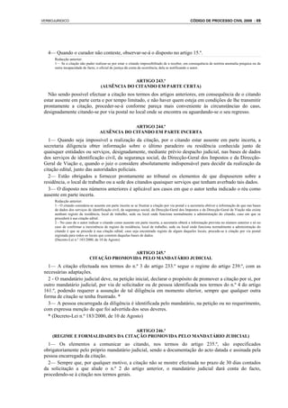 VERBOJURIDICO                                                                                       CÓDIGO DE PROCESSO CIVIL 2008 : 69




   4— Quando o curador não conteste, observar-se-á o disposto no artigo 15.º.
      Redacção anterior:
      1— Se a citação não puder realizar-se por estar o citando impossibilitado de a receber, em consequência de notória anomalia psíquica ou de
      outra incapacidade de facto, o oficial de justiça dá conta da ocorrência, dela se notificando o autor.


                                                   ARTIGO 243.º
                                      (AUSÊNCIA DO CITANDO EM PARTE CERTA)
   Não sendo possível efectuar a citação nos termos dos artigos anteriores, em consequência de o citando
 estar ausente em parte certa e por tempo limitado, e não haver quem esteja em condições de lhe transmitir
 prontamente a citação, proceder-se-á conforme pareça mais conveniente às circunstâncias do caso,
 designadamente citando-se por via postal no local onde se encontra ou aguardando-se o seu regresso.

                                                  ARTIGO 244.º
                                     AUSÊNCIA DO CITANDO EM PARTE INCERTA
   1— Quando seja impossível a realização da citação, por o citando estar ausente em parte incerta, a
 secretaria diligencia obter informação sobre o último paradeiro ou residência conhecida junto de
 quaisquer entidades ou serviços, designadamente, mediante prévio despacho judicial, nas bases de dados
 dos serviços de identificação civil, da segurança social, da Direcção-Geral dos Impostos e da Direcção-
 Geral de Viação e, quando o juiz o considere absolutamente indispensável para decidir da realização da
 citação edital, junto das autoridades policiais.
   2— Estão obrigados a fornecer prontamente ao tribunal os elementos de que dispuserem sobre a
 residência, o local de trabalho ou a sede dos citandos quaisquer serviços que tenham averbado tais dados.
   3— O disposto nos números anteriores é aplicável aos casos em que o autor tenha indicado o réu como
 ausente em parte incerta.
      Redacção anterior:
      1 - O citando considera-se ausente em parte incerta se se frustrar a citação por via postal e a secretaria obtiver a informação de que nas bases
      de dados dos serviços de identificação civil, da segurança social, da Direcção-Geral dos Impostos e da Direcção-Geral de Viação não existe
      nenhum registo da residência, local de trabalho, sede ou local onde funciona normalmente a administração do citando, caso em que se
      procederá à sua citação edital.
      2 - No caso de o autor indicar o citando como ausente em parte incerta, a secretaria obterá a informação prevista no número anterior e só no
      caso de confirmar a inexistência de registo da residência, local de trabalho, sede ou local onde funciona normalmente a administração do
      citando é que se procede à sua citação edital; caso seja encontrado registo de algum daqueles locais, procede-se à citação por via postal
      registada para todos os locais que constem daquelas bases de dados.
      (Decreto-Lei n.º 183/2000, de 10 de Agosto)


                                             ARTIGO 245.º
                              CITAÇÃO PROMOVIDA PELO MANDATÁRIO JUDICIAL
   1— A citação efectuada nos termos do n.º 3 do artigo 233.º segue o regime do artigo 239.º, com as
 necessárias adaptações.
   2 - O mandatário judicial deve, na petição inicial, declarar o propósito de promover a citação por si, por
 outro mandatário judicial, por via de solicitador ou de pessoa identificada nos termos do n.º 4 do artigo
 161.º, podendo requerer a assunção de tal diligência em momento ulterior, sempre que qualquer outra
 forma de citação se tenha frustrado. *
   3— A pessoa encarregada da diligência é identificada pelo mandatário, na petição ou no requerimento,
 com expressa menção de que foi advertida dos seus deveres.
   * (Decreto-Lei n.º 183/2000, de 10 de Agosto)

                                   ARTIGO 246.º
     (REGIME E FORMALIDADES DA CITAÇÃO PROMOVIDA PELO MANDATÁRIO JUDICIAL)
   1— Os elementos a comunicar ao citando, nos termos do artigo 235.º, são especificados
 obrigatoriamente pelo próprio mandatário judicial, sendo a documentação do acto datada e assinada pela
 pessoa encarregada da citação.
   2— Sempre que, por qualquer motivo, a citação não se mostre efectuada no prazo de 30 dias contados
 da solicitação a que alude o n.º 2 do artigo anterior, o mandatário judicial dará conta do facto,
 procedendo-se à citação nos termos gerais.
 